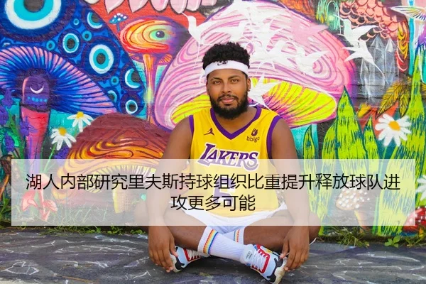 湖人内部研究里夫斯持球组织比重提升释放球队进攻更多可能