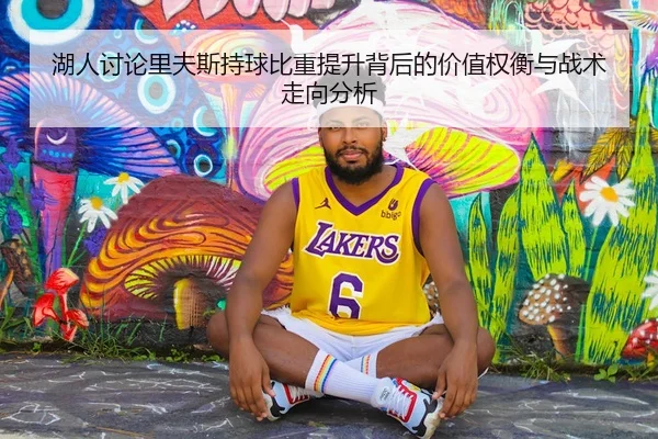 湖人讨论里夫斯持球比重提升背后的价值权衡与战术走向分析