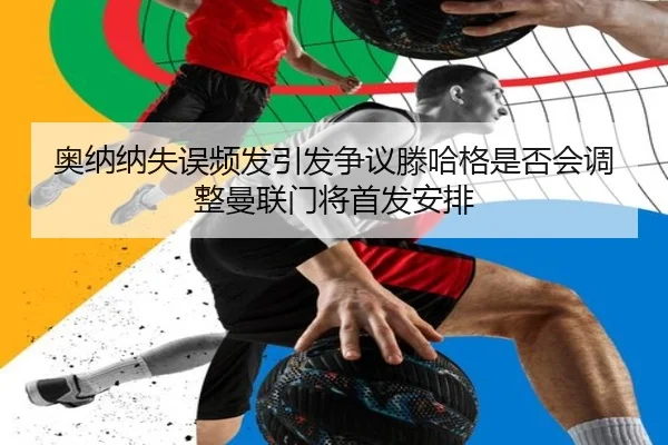 奥纳纳失误频发引发争议滕哈格是否会调整曼联门将首发安排