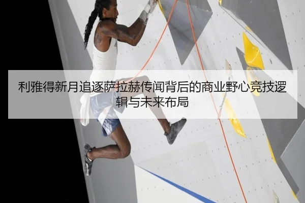 利雅得新月追逐萨拉赫传闻背后的商业野心竞技逻辑与未来布局